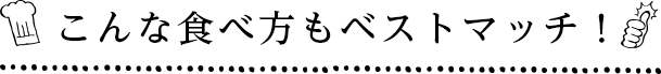 こんな食べ方もベストマッチ！